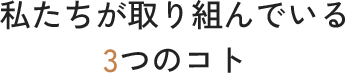 私たちが取り組んでいる3つのこと